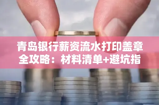 青岛银行薪资流水打印盖章全攻略:材料清单+避坑指南
