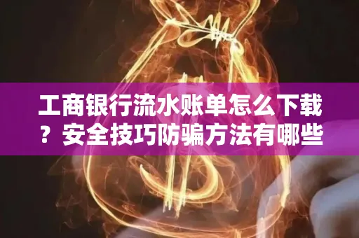 工商银行流水账单怎么下载?安全技巧防骗方法有哪些?