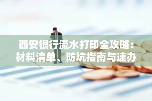 西安银行流水打印全攻略:材料清单、防坑指南与速办技巧