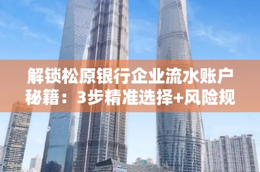 解锁松原银行企业流水账户秘籍:3步精准选择+风险规避全攻略