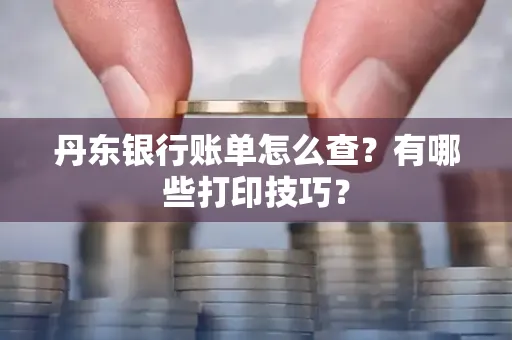 丹东银行账单怎么查?有哪些打印技巧?