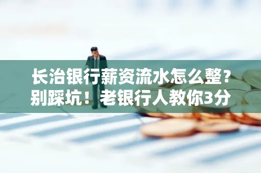 长治银行薪资流水怎么整?别踩坑!老银行人教你3分钟搞定义版