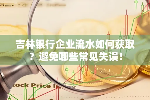 吉林银行企业流水如何获取?避免哪些常见失误!