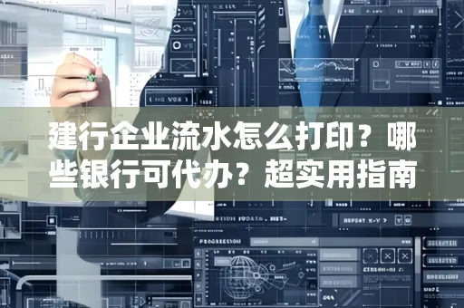 建行企业流水怎么打印?哪些银行可代办?超实用指南来了!