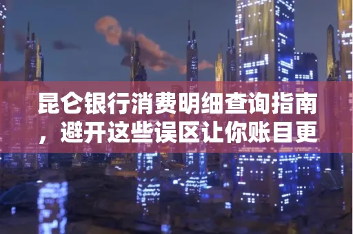 昆仑银行消费明细查询指南,避开这些误区让你账目更清晰