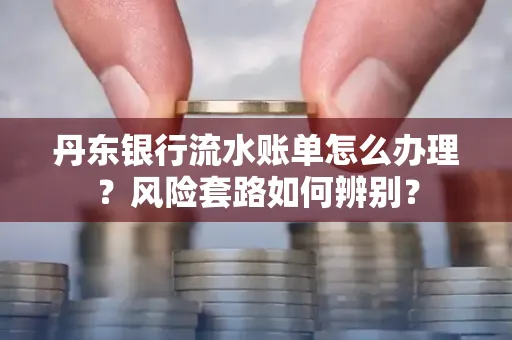 丹东银行流水账单怎么办理?风险套路如何辨别?