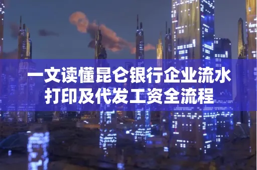 一文读懂昆仑银行企业流水打印及代发工资全流程