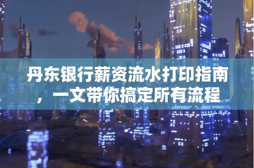 丹东银行薪资流水打印指南,一文带你搞定所有流程