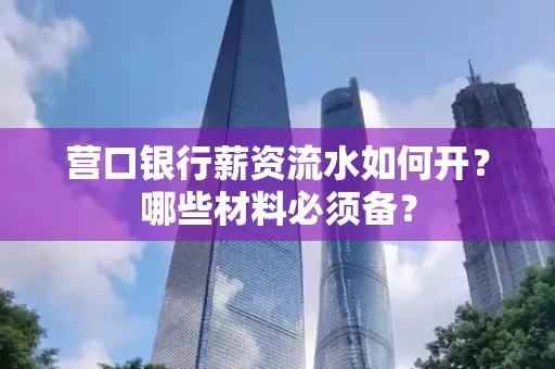 营口银行薪资流水如何开?哪些材料必须备?