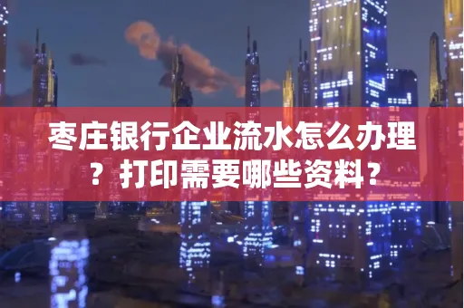 枣庄银行企业流水怎么办理?打印需要哪些资料?