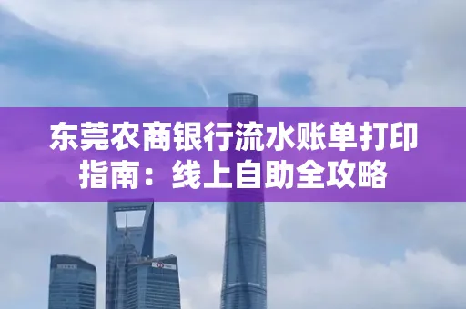 东莞农商银行流水账单打印指南:线上自助全攻略