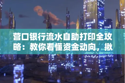 营口银行流水自助打印全攻略:教你看懂资金动向,揪出异常交易