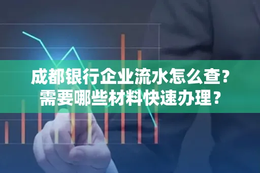 成都银行企业流水怎么查?需要哪些材料快速办理?