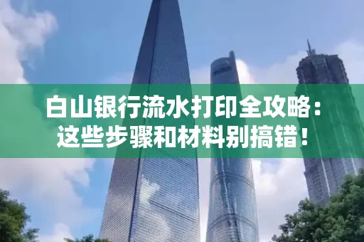 白山银行流水打印全攻略:这些步骤和材料别搞错!