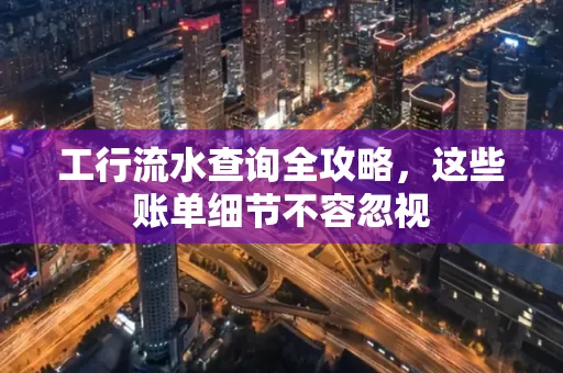 工行流水查询全攻略,这些账单细节不容忽视