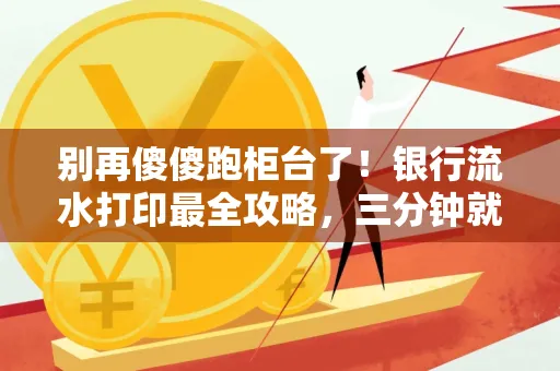 别再傻傻跑柜台了!银行流水打印最全攻略,三分钟就搞懂