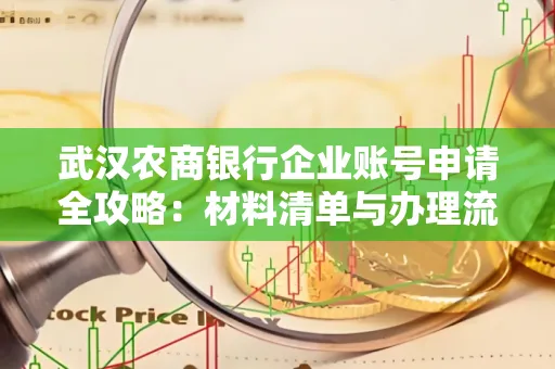 武汉农商银行企业账号申请全攻略:材料清单与办理流程详解