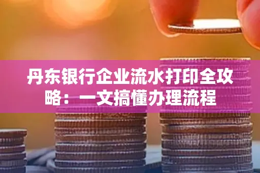 丹东银行企业流水打印全攻略:一文搞懂办理流程