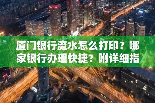厦门银行流水怎么打印?哪家银行办理快捷?附详细指南