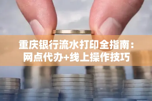 重庆银行流水打印全指南:网点代办+线上操作技巧