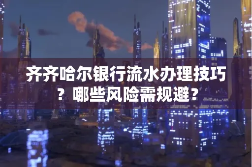 齐齐哈尔银行流水办理技巧?哪些风险需规避?