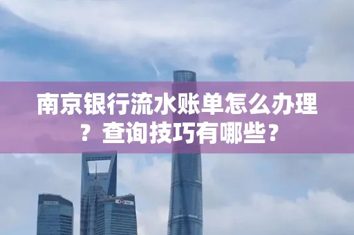 南京银行流水账单怎么办理？查询技巧有哪些？