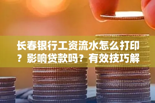 长春银行工资流水怎么打印？影响贷款吗？有效技巧解析