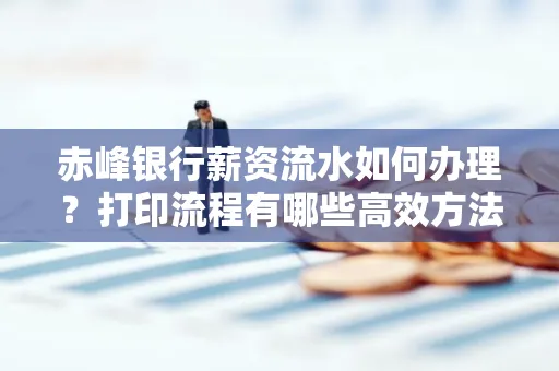 赤峰银行薪资流水如何办理?打印流程有哪些高效方法?