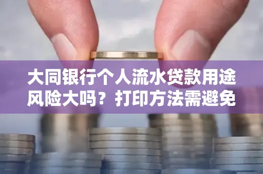 大同银行个人流水贷款用途风险大吗?打印方法需避免踩坑?