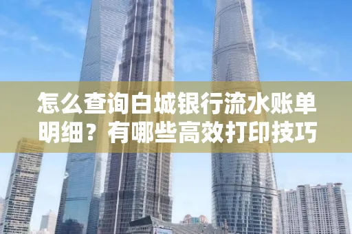 怎么查询白城银行流水账单明细?有哪些高效打印技巧?