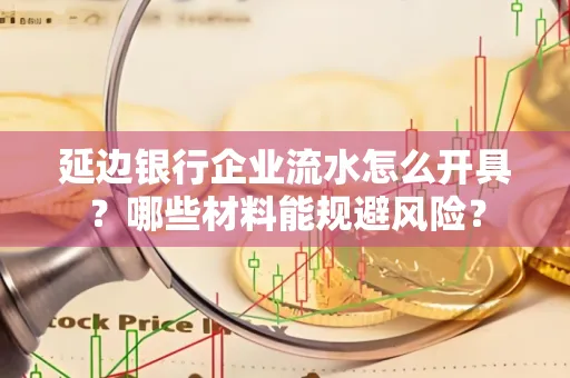 延边银行企业流水怎么开具？哪些材料能规避风险？