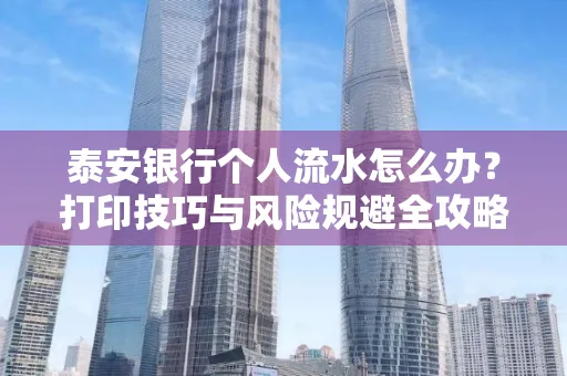 泰安银行个人流水怎么办?打印技巧与风险规避全攻略