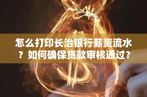 怎么打印长治银行薪资流水?如何确保贷款审核通过?