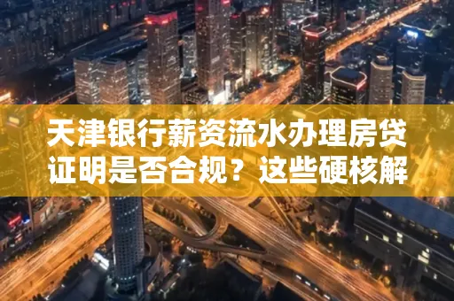 天津银行薪资流水办理房贷证明是否合规?这些硬核解析帮你避坑