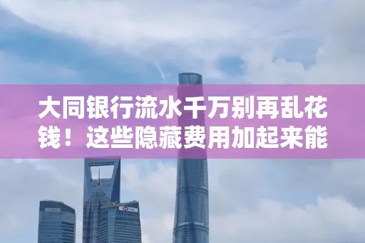 大同银行流水千万别再乱花钱!这些隐藏费用加起来能比工资还高