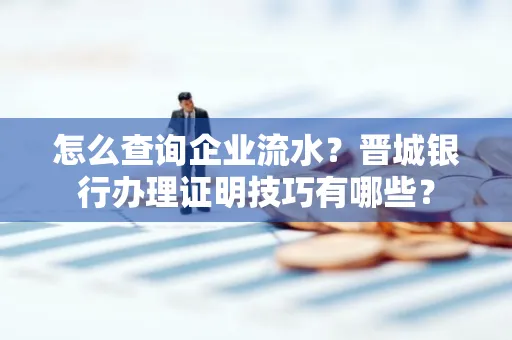 怎么查询企业流水?晋城银行办理证明技巧有哪些?