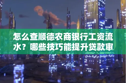 怎么查顺德农商银行工资流水?哪些技巧能提升贷款审核成功率?