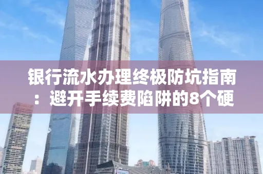银行流水办理终极防坑指南:避开手续费陷阱的8个硬核技巧