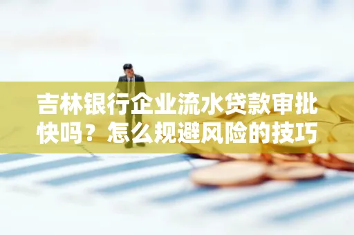 吉林银行企业流水贷款审批快吗?怎么规避风险的技巧解析