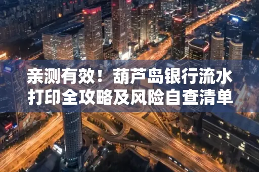 亲测有效！葫芦岛银行流水打印全攻略及风险自查清单