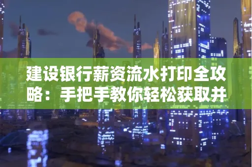 建设银行薪资流水打印全攻略：手把手教你轻松获取并鉴别真假！