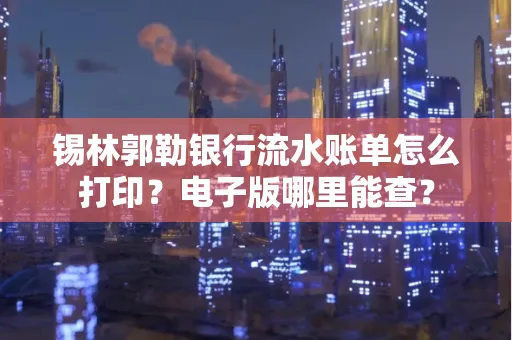 锡林郭勒银行流水账单怎么打印？电子版哪里能查？