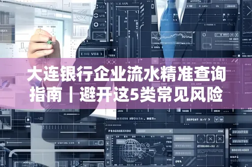 大连银行企业流水精准查询指南｜避开这5类常见风险露一手技巧