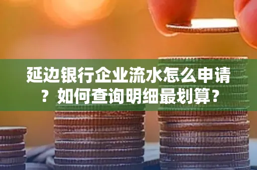 延边银行企业流水怎么申请?如何查询明细最划算?