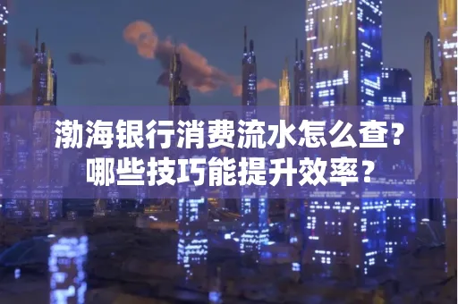 渤海银行消费流水怎么查?哪些技巧能提升效率?