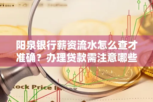 阳泉银行薪资流水怎么查才准确?办理贷款需注意哪些细节?