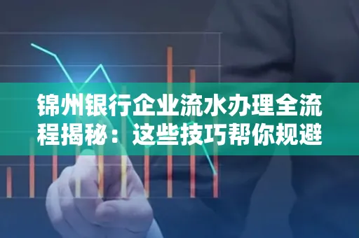 锦州银行企业流水办理全流程揭秘:这些技巧帮你规避90%风险