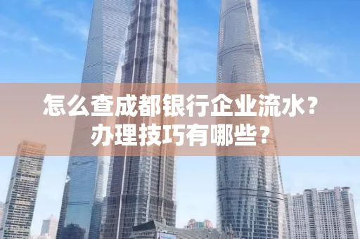 怎么查成都银行企业流水?办理技巧有哪些?