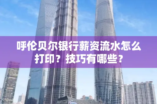 呼伦贝尔银行薪资流水怎么打印?技巧有哪些?