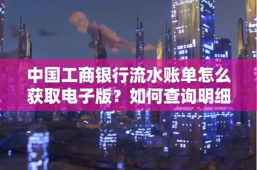 中国工商银行流水账单怎么获取电子版?如何查询明细技巧?